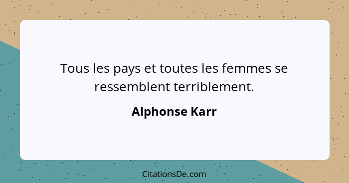 Tous les pays et toutes les femmes se ressemblent terriblement.... - Alphonse Karr