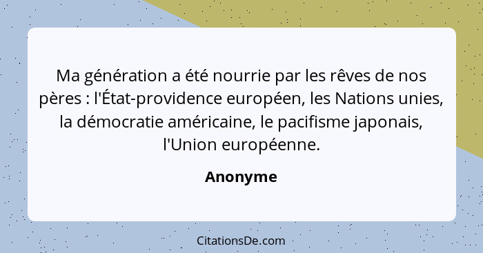 Ma génération a été nourrie par les rêves de nos pères : l'État-providence européen, les Nations unies, la démocratie américaine, le pa... - Anonyme