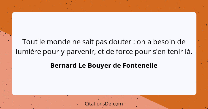 Tout le monde ne sait pas douter : on a besoin de lumière pour y parvenir, et de force pour s'en tenir là.... - Bernard Le Bouyer de Fontenelle