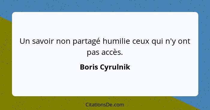 Un savoir non partagé humilie ceux qui n'y ont pas accès.... - Boris Cyrulnik