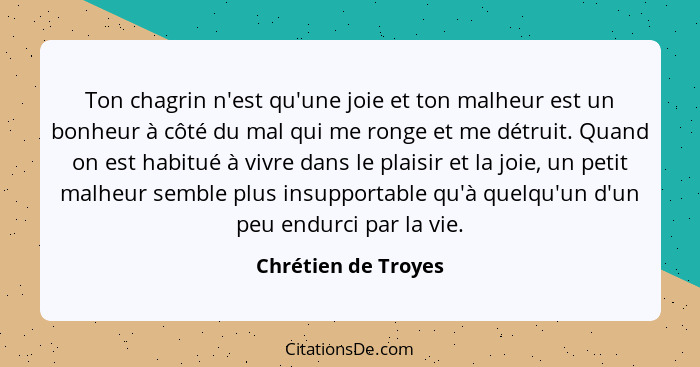 Ton chagrin n'est qu'une joie et ton malheur est un bonheur à côté du mal qui me ronge et me détruit. Quand on est habitué à vivr... - Chrétien de Troyes