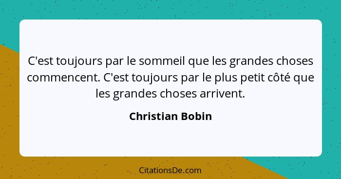 C'est toujours par le sommeil que les grandes choses commencent. C'est toujours par le plus petit côté que les grandes choses arrive... - Christian Bobin