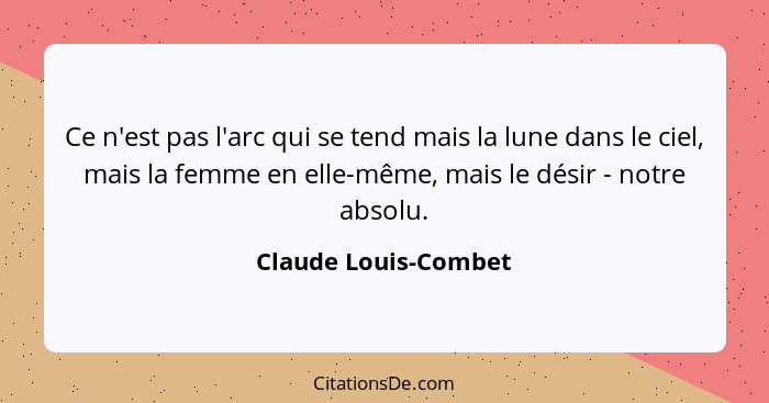 Ce n'est pas l'arc qui se tend mais la lune dans le ciel, mais la femme en elle-même, mais le désir - notre absolu.... - Claude Louis-Combet