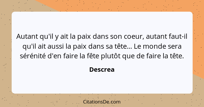 Autant qu'il y ait la paix dans son coeur, autant faut-il qu'il ait aussi la paix dans sa tête... Le monde sera sérénité d'en faire la fête... - Descrea