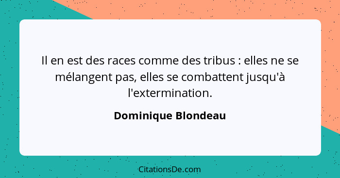 Il en est des races comme des tribus : elles ne se mélangent pas, elles se combattent jusqu'à l'extermination.... - Dominique Blondeau