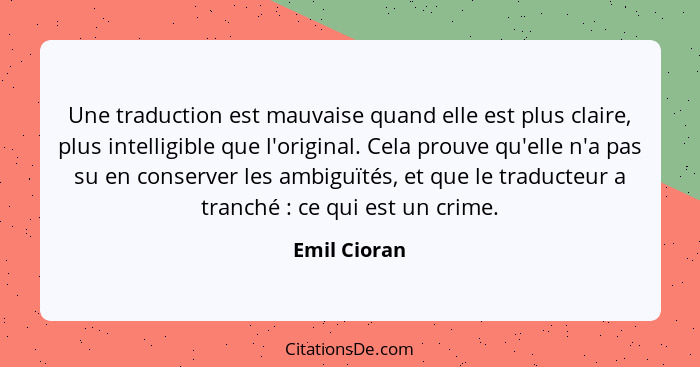 Une traduction est mauvaise quand elle est plus claire, plus intelligible que l'original. Cela prouve qu'elle n'a pas su en conserver le... - Emil Cioran