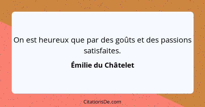 On est heureux que par des goûts et des passions satisfaites.... - Émilie du Châtelet