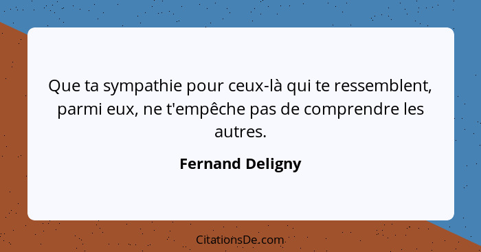 Que ta sympathie pour ceux-là qui te ressemblent, parmi eux, ne t'empêche pas de comprendre les autres.... - Fernand Deligny