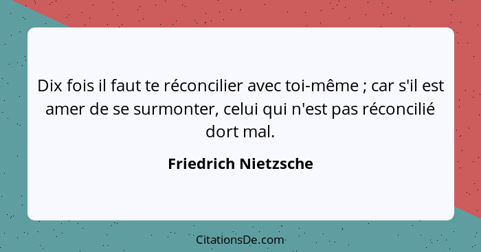 Dix fois il faut te réconcilier avec toi-même ; car s'il est amer de se surmonter, celui qui n'est pas réconcilié dort mal.... - Friedrich Nietzsche