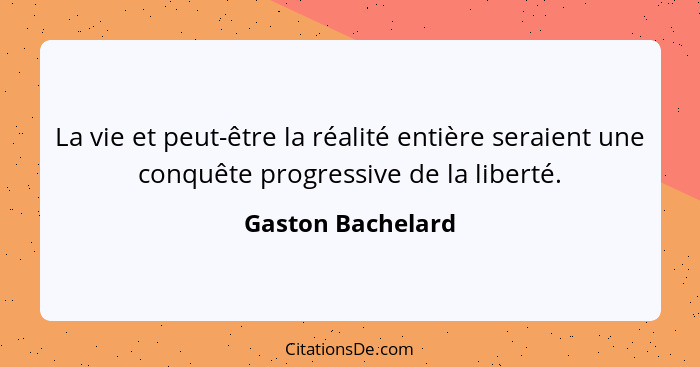 La vie et peut-être la réalité entière seraient une conquête progressive de la liberté.... - Gaston Bachelard