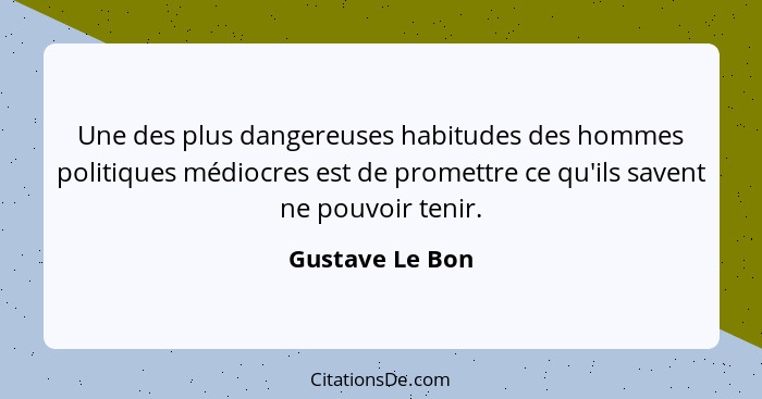 Une des plus dangereuses habitudes des hommes politiques médiocres est de promettre ce qu'ils savent ne pouvoir tenir.... - Gustave Le Bon