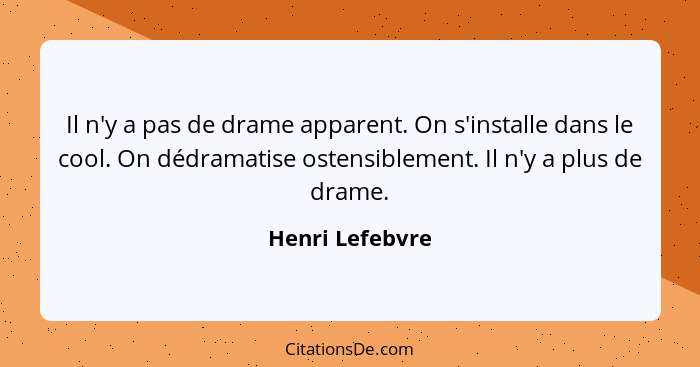 Il n'y a pas de drame apparent. On s'installe dans le cool. On dédramatise ostensiblement. Il n'y a plus de drame.... - Henri Lefebvre