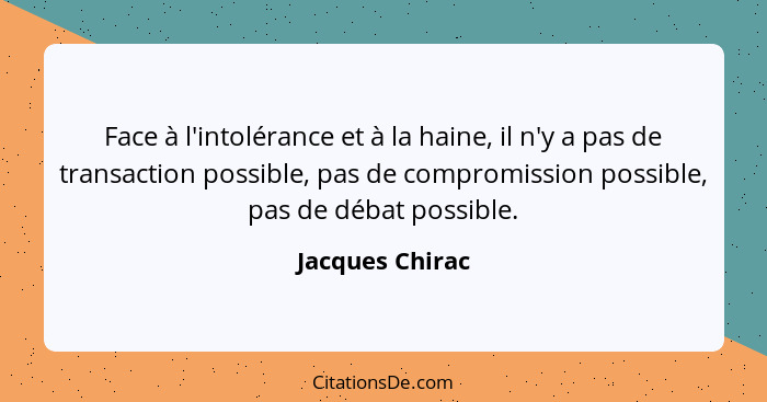 Face à l'intolérance et à la haine, il n'y a pas de transaction possible, pas de compromission possible, pas de débat possible.... - Jacques Chirac