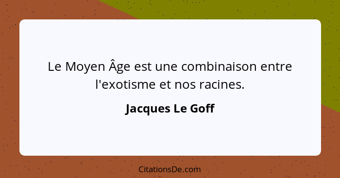 Le Moyen Âge est une combinaison entre l'exotisme et nos racines.... - Jacques Le Goff