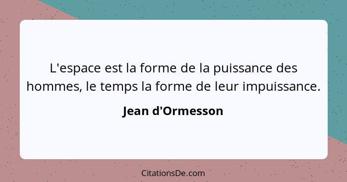 L'espace est la forme de la puissance des hommes, le temps la forme de leur impuissance.... - Jean d'Ormesson