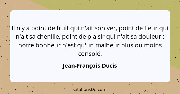 Il n'y a point de fruit qui n'ait son ver, point de fleur qui n'ait sa chenille, point de plaisir qui n'ait sa douleur : no... - Jean-François Ducis