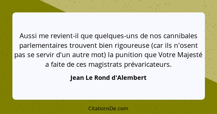 Aussi me revient-il que quelques-uns de nos cannibales parlementaires trouvent bien rigoureuse (car ils n'osent pas se s... - Jean Le Rond d'Alembert