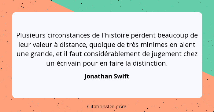 Plusieurs circonstances de l'histoire perdent beaucoup de leur valeur à distance, quoique de très minimes en aient une grande, et il... - Jonathan Swift