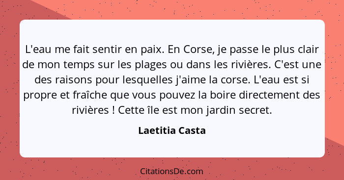 L'eau me fait sentir en paix. En Corse, je passe le plus clair de mon temps sur les plages ou dans les rivières. C'est une des raison... - Laetitia Casta