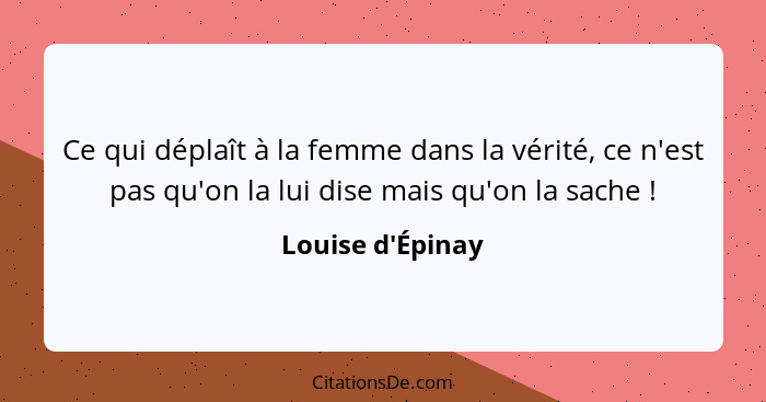 Ce qui déplaît à la femme dans la vérité, ce n'est pas qu'on la lui dise mais qu'on la sache !... - Louise d'Épinay