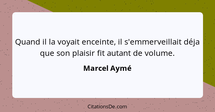 Quand il la voyait enceinte, il s'emmerveillait déja que son plaisir fit autant de volume.... - Marcel Aymé