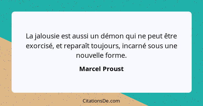 La jalousie est aussi un démon qui ne peut être exorcisé, et reparaît toujours, incarné sous une nouvelle forme.... - Marcel Proust
