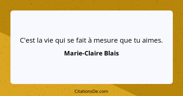 C'est la vie qui se fait à mesure que tu aimes.... - Marie-Claire Blais