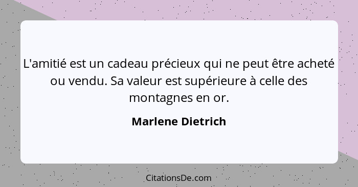 L'amitié est un cadeau précieux qui ne peut être acheté ou vendu. Sa valeur est supérieure à celle des montagnes en or.... - Marlene Dietrich