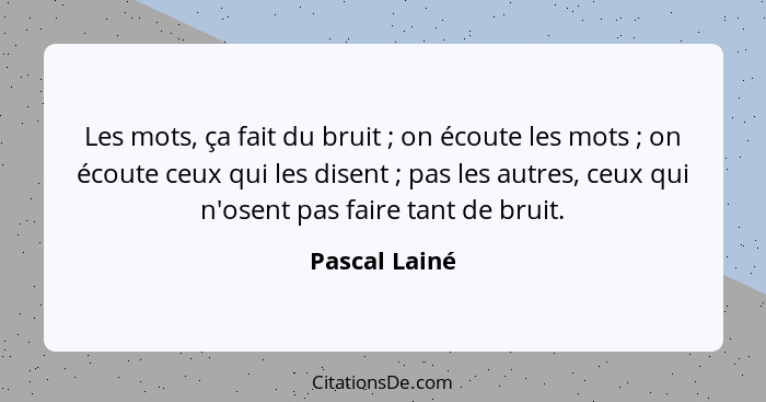 Les mots, ça fait du bruit ; on écoute les mots ; on écoute ceux qui les disent ; pas les autres, ceux qui n'osent pas f... - Pascal Lainé