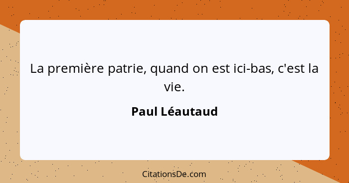 La première patrie, quand on est ici-bas, c'est la vie.... - Paul Léautaud