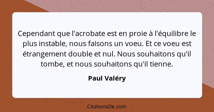 Cependant que l'acrobate est en proie à l'équilibre le plus instable, nous faisons un voeu. Et ce voeu est étrangement double et nul. No... - Paul Valéry