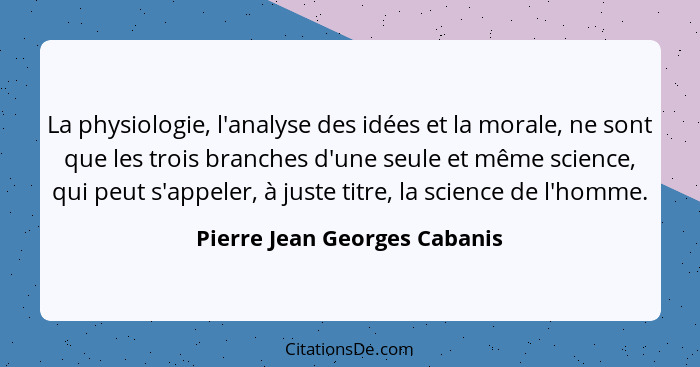 La physiologie, l'analyse des idées et la morale, ne sont que les trois branches d'une seule et même science, qui peut s... - Pierre Jean Georges Cabanis