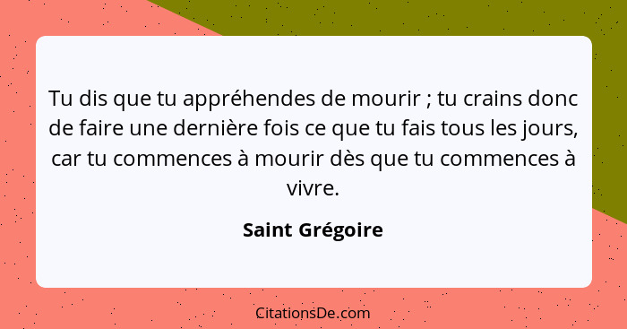 Tu dis que tu appréhendes de mourir ; tu crains donc de faire une dernière fois ce que tu fais tous les jours, car tu commences... - Saint Grégoire