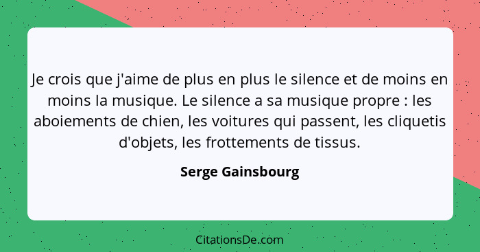 Je crois que j'aime de plus en plus le silence et de moins en moins la musique. Le silence a sa musique propre : les aboiement... - Serge Gainsbourg