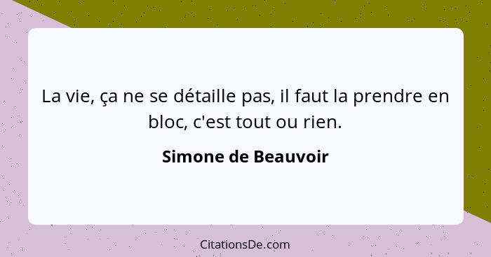 La vie, ça ne se détaille pas, il faut la prendre en bloc, c'est tout ou rien.... - Simone de Beauvoir