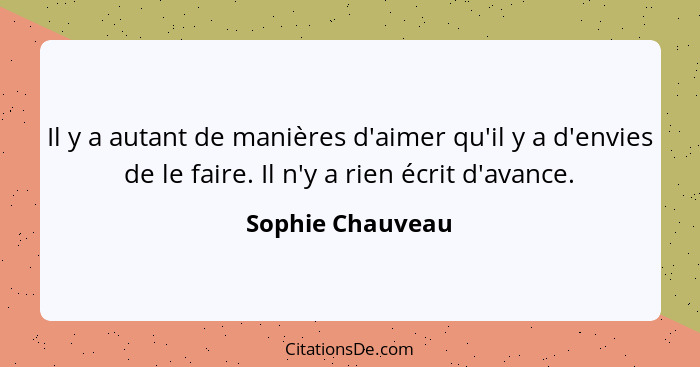 Il y a autant de manières d'aimer qu'il y a d'envies de le faire. Il n'y a rien écrit d'avance.... - Sophie Chauveau