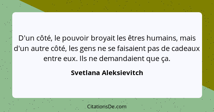 D'un côté, le pouvoir broyait les êtres humains, mais d'un autre côté, les gens ne se faisaient pas de cadeaux entre eux. Ils... - Svetlana Aleksievitch