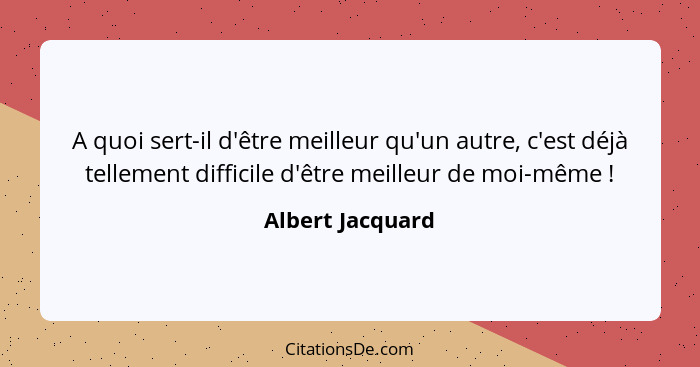 A quoi sert-il d'être meilleur qu'un autre, c'est déjà tellement difficile d'être meilleur de moi-même !... - Albert Jacquard