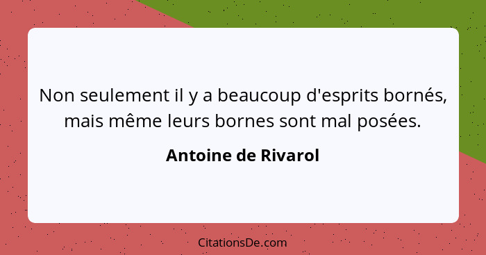 Non seulement il y a beaucoup d'esprits bornés, mais même leurs bornes sont mal posées.... - Antoine de Rivarol