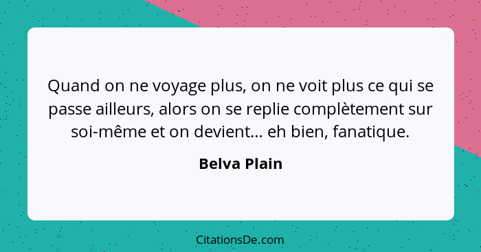 Quand on ne voyage plus, on ne voit plus ce qui se passe ailleurs, alors on se replie complètement sur soi-même et on devient… eh bien,... - Belva Plain