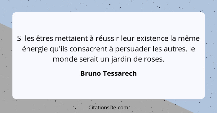 Si les êtres mettaient à réussir leur existence la même énergie qu'ils consacrent à persuader les autres, le monde serait un jardin... - Bruno Tessarech