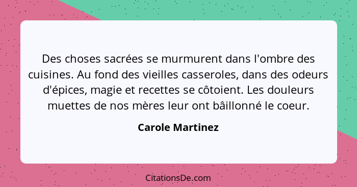 Des choses sacrées se murmurent dans l'ombre des cuisines. Au fond des vieilles casseroles, dans des odeurs d'épices, magie et recet... - Carole Martinez