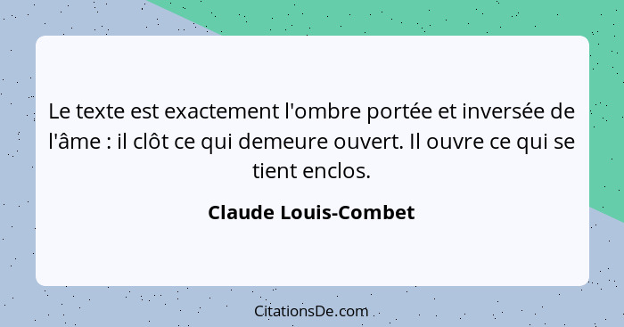 Le texte est exactement l'ombre portée et inversée de l'âme : il clôt ce qui demeure ouvert. Il ouvre ce qui se tient enclo... - Claude Louis-Combet