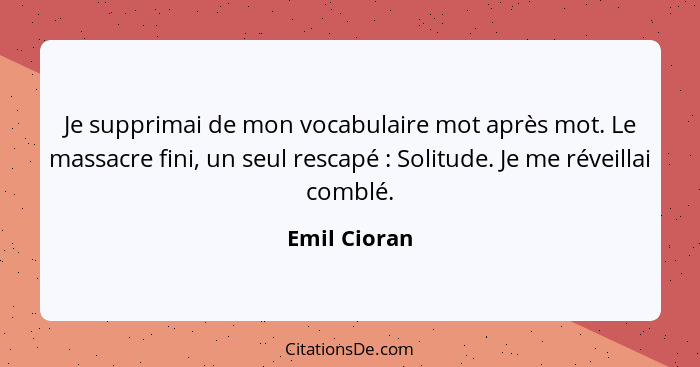 Je supprimai de mon vocabulaire mot après mot. Le massacre fini, un seul rescapé : Solitude. Je me réveillai comblé.... - Emil Cioran