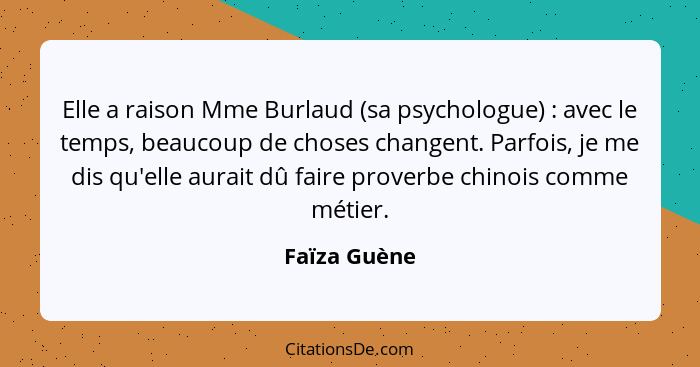 Elle a raison Mme Burlaud (sa psychologue) : avec le temps, beaucoup de choses changent. Parfois, je me dis qu'elle aurait dû faire... - Faïza Guène