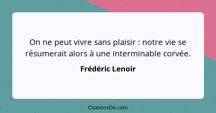 On ne peut vivre sans plaisir : notre vie se résumerait alors à une interminable corvée.... - Frédéric Lenoir