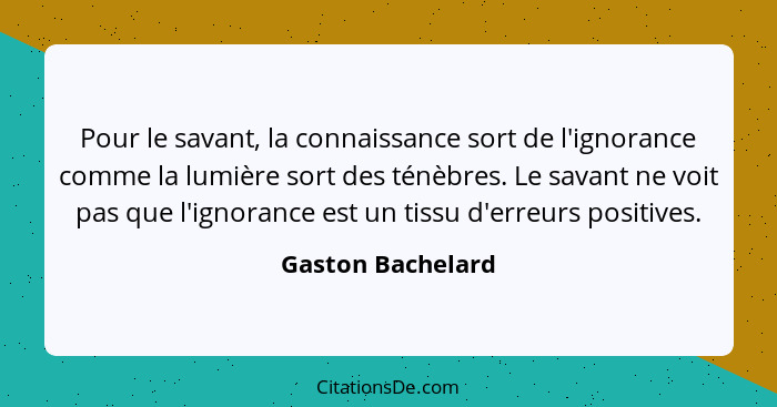 Pour le savant, la connaissance sort de l'ignorance comme la lumière sort des ténèbres. Le savant ne voit pas que l'ignorance est u... - Gaston Bachelard