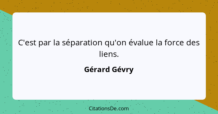 C'est par la séparation qu'on évalue la force des liens.... - Gérard Gévry