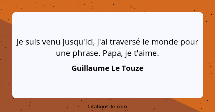 Je suis venu jusqu'ici, j'ai traversé le monde pour une phrase. Papa, je t'aime.... - Guillaume Le Touze