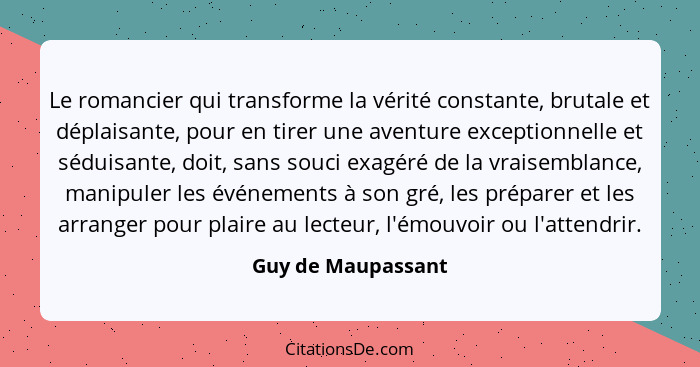 Le romancier qui transforme la vérité constante, brutale et déplaisante, pour en tirer une aventure exceptionnelle et séduisante,... - Guy de Maupassant